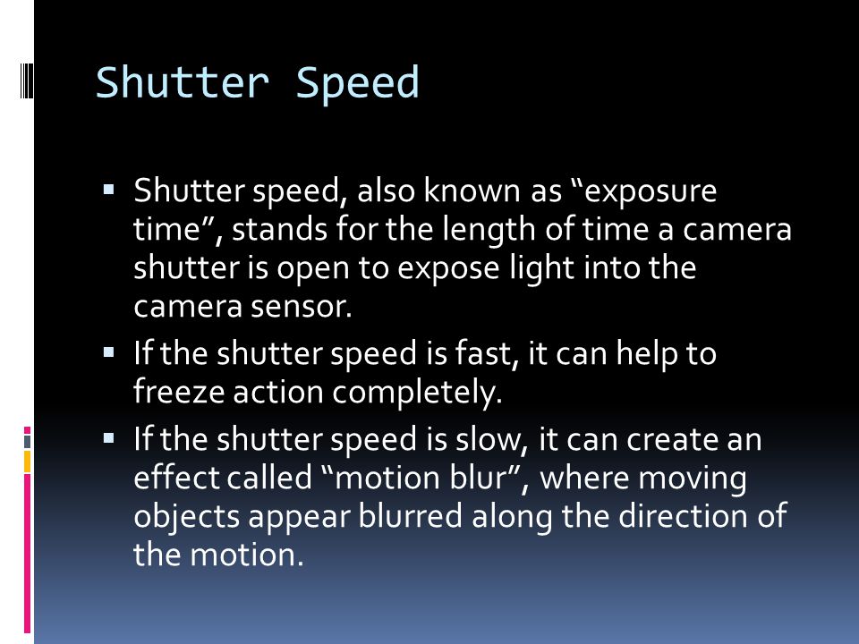Shutter Speed  Shutter speed, also known as exposure time , stands for the length of time a camera shutter is open to expose light into the camera sensor.