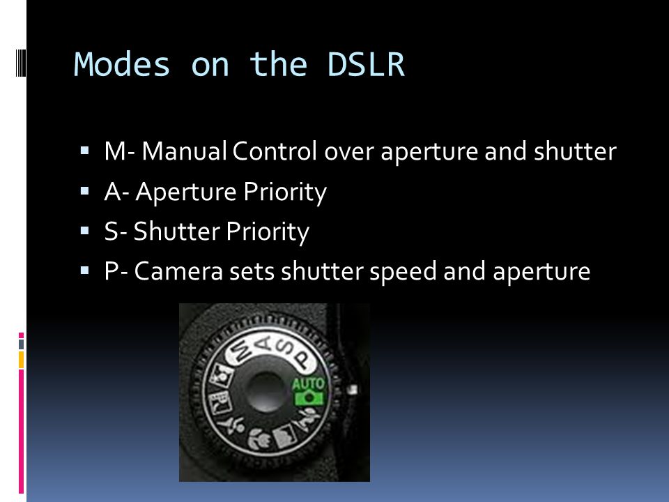 Modes on the DSLR  M- Manual Control over aperture and shutter  A- Aperture Priority  S- Shutter Priority  P- Camera sets shutter speed and aperture