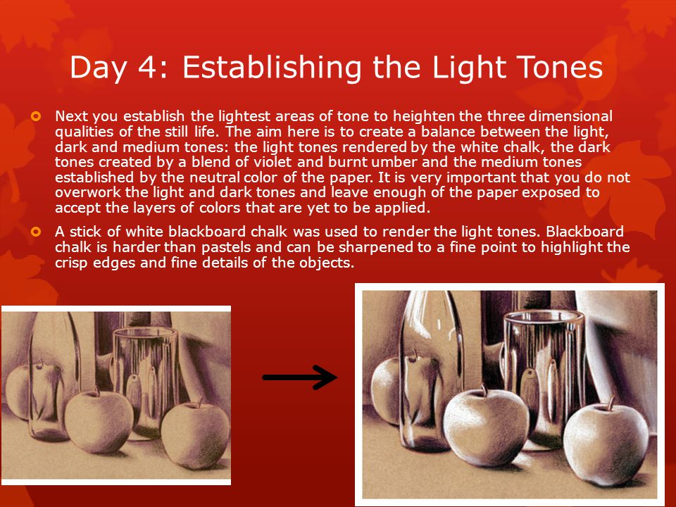 Day 4: Establishing the Light Tones  Next you establish the lightest areas of tone to heighten the three dimensional qualities of the still life.