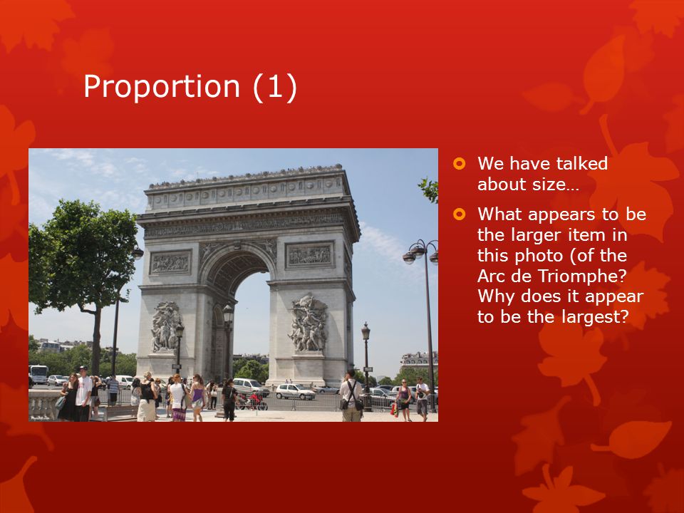 Proportion (1)  We have talked about size…  What appears to be the larger item in this photo (of the Arc de Triomphe.