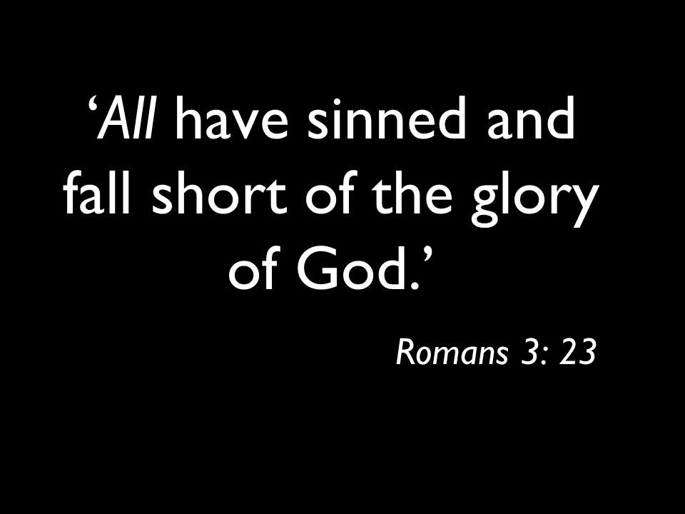 ‘All have sinned and fall short of the glory of God.’ Romans 3: 23