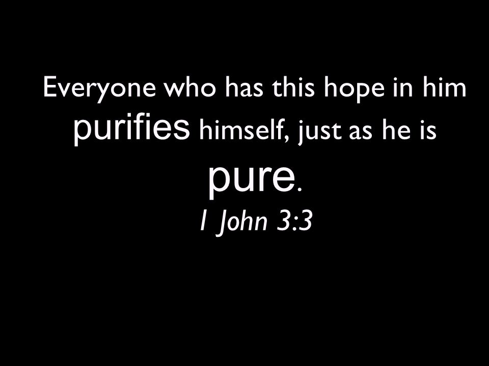 Everyone who has this hope in him purifies himself, just as he is pure. 1 John 3:3