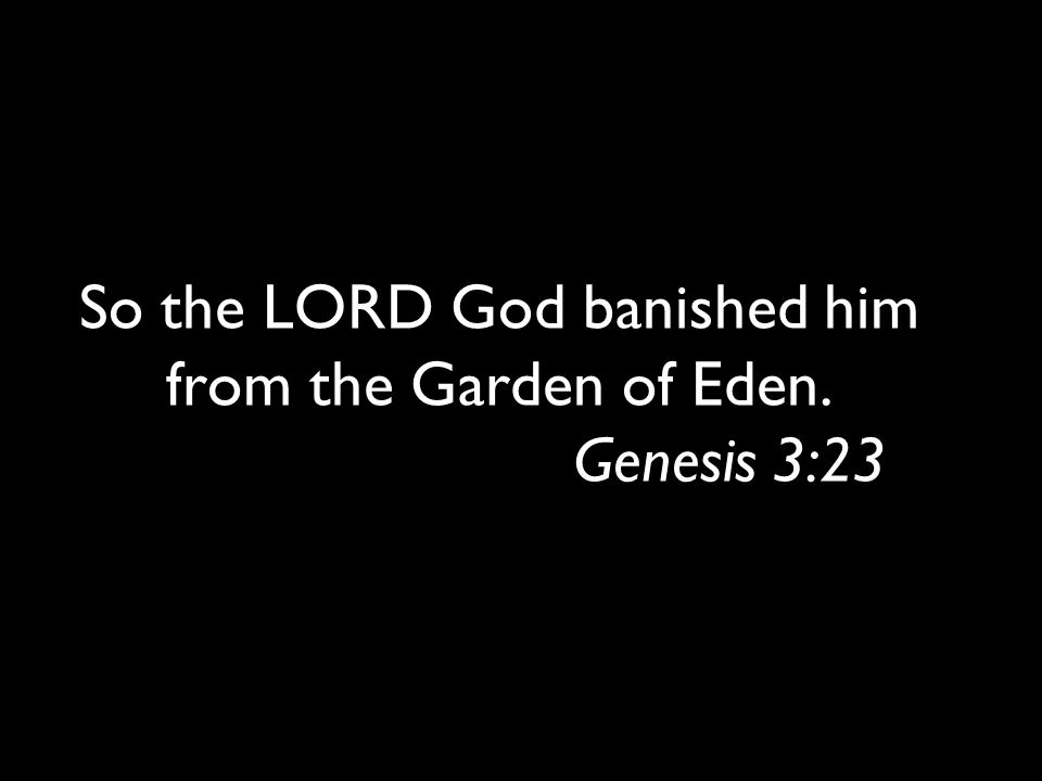 So the LORD God banished him from the Garden of Eden. Genesis 3:23