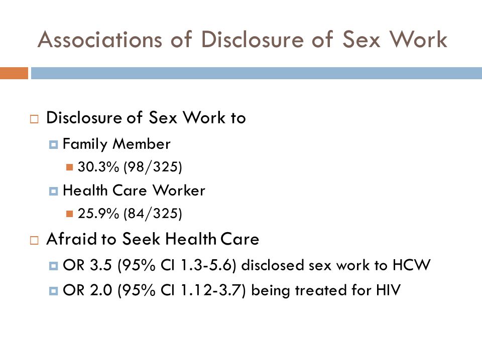 Associations of Disclosure of Sex Work  Disclosure of Sex Work to  Family Member 30.3% (98/325)  Health Care Worker 25.9% (84/325)  Afraid to Seek Health Care  OR 3.5 (95% CI ) disclosed sex work to HCW  OR 2.0 (95% CI ) being treated for HIV