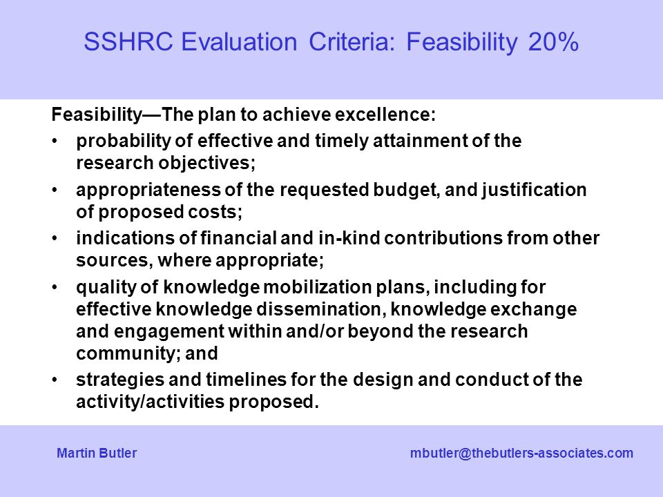 Butler Feasibility—The plan to achieve excellence: probability of effective and timely attainment of the research objectives; appropriateness of the requested budget, and justification of proposed costs; indications of financial and in-kind contributions from other sources, where appropriate; quality of knowledge mobilization plans, including for effective knowledge dissemination, knowledge exchange and engagement within and/or beyond the research community; and strategies and timelines for the design and conduct of the activity/activities proposed.