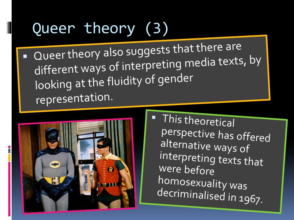 Queer theory (3)  Queer theory also suggests that there are different ways of interpreting media texts, by looking at the fluidity of gender representation.
