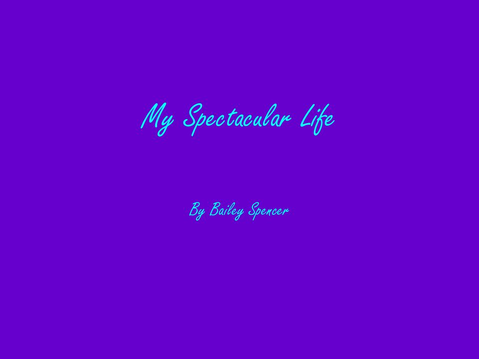 By Bailey Spencer My Spectacular Life