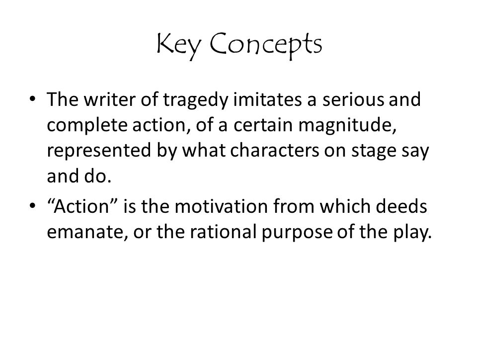 Key Concepts The writer of tragedy imitates a serious and complete action, of a certain magnitude, represented by what characters on stage say and do.