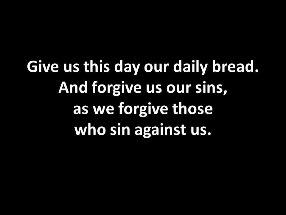 Give us this day our daily bread. And forgive us our sins, as we forgive those who sin against us.