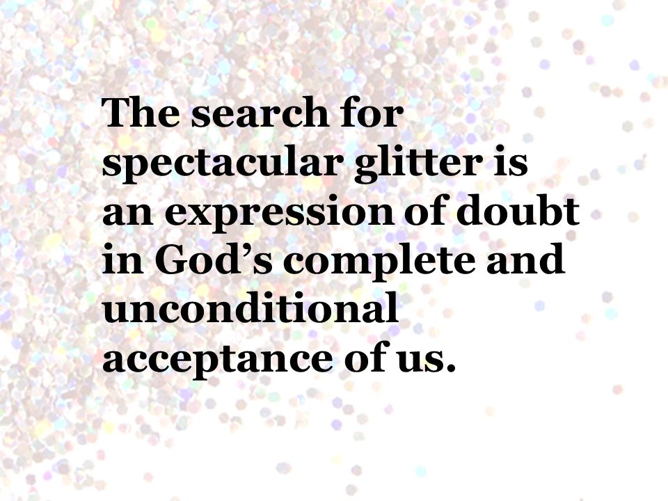 The search for spectacular glitter is an expression of doubt in God’s complete and unconditional acceptance of us.