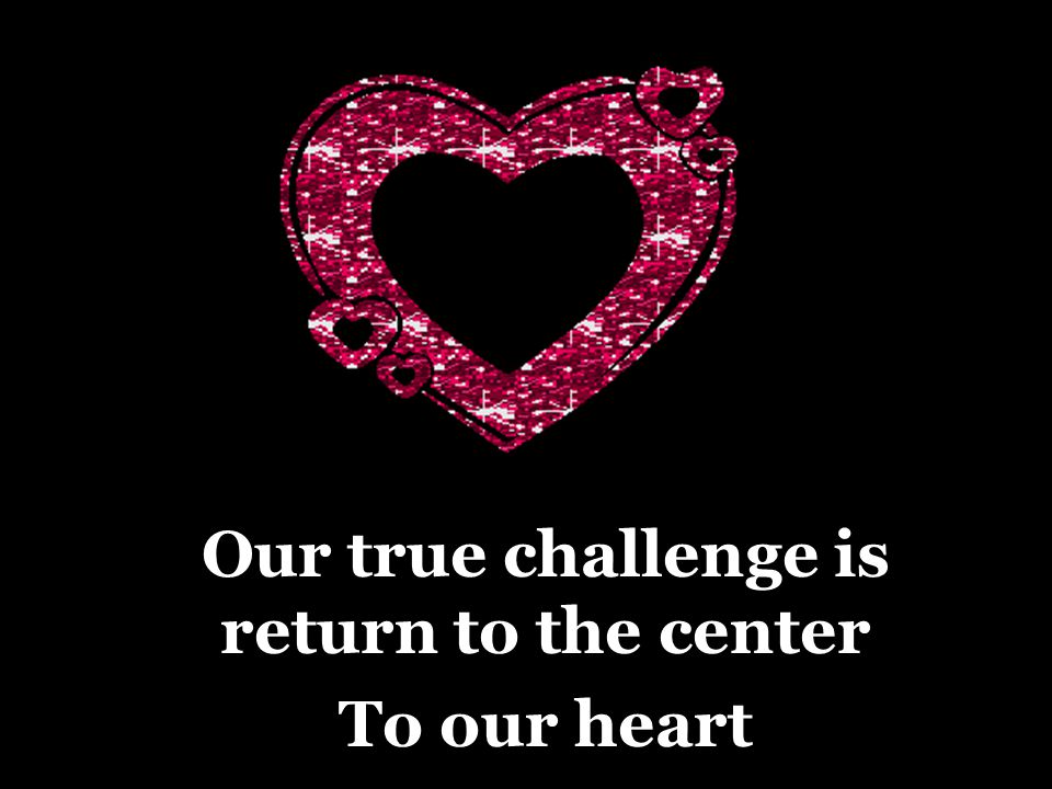 Our true challenge is return to the center To our heart