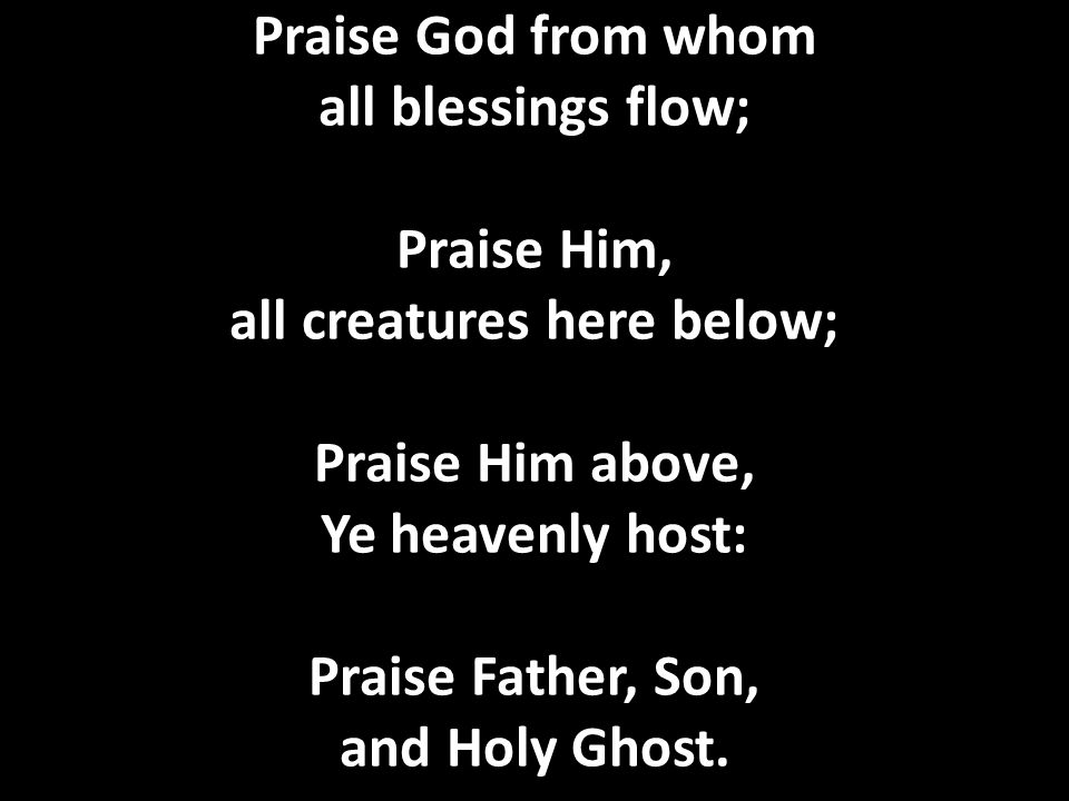 Praise God from whom all blessings flow; Praise Him, all creatures here below; Praise Him above, Ye heavenly host: Praise Father, Son, and Holy Ghost.
