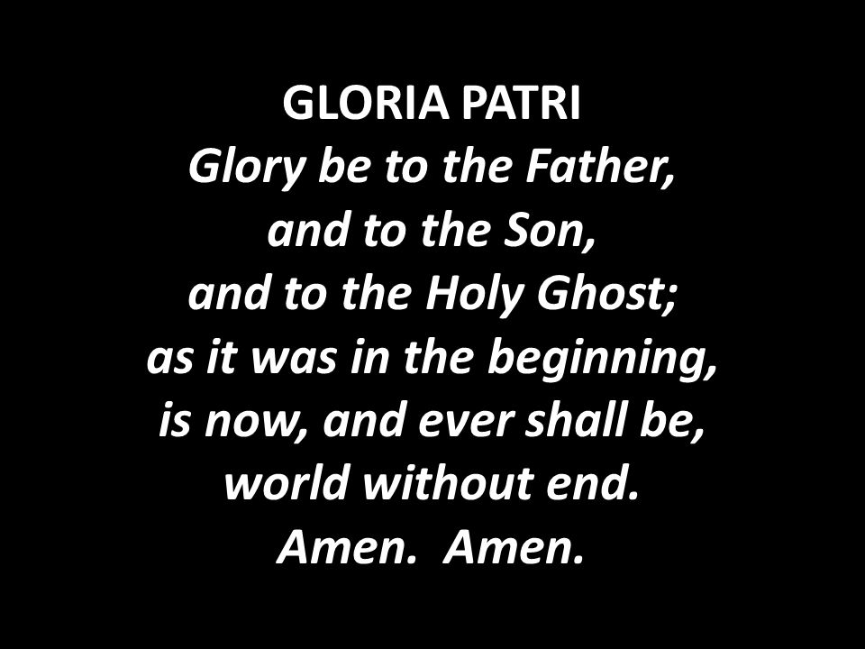 GLORIA PATRI Glory be to the Father, and to the Son, and to the Holy Ghost; as it was in the beginning, is now, and ever shall be, world without end.