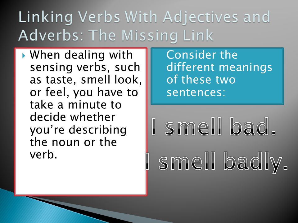  When dealing with sensing verbs, such as taste, smell look, or feel, you have to take a minute to decide whether you’re describing the noun or the verb.