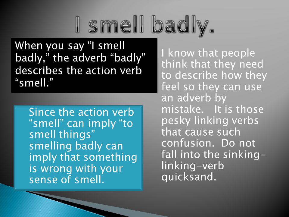  Since the action verb smell can imply to smell things smelling badly can imply that something is wrong with your sense of smell.