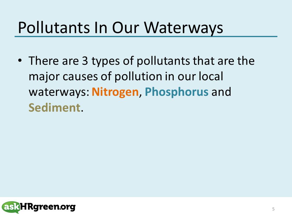 Pollutants In Our Waterways There are 3 types of pollutants that are the major causes of pollution in our local waterways: Nitrogen, Phosphorus and Sediment.