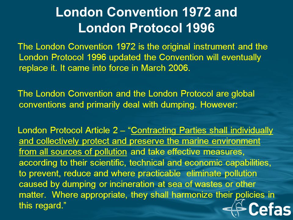 London Convention 1972 and London Protocol 1996 The London Convention 1972 is the original instrument and the London Protocol 1996 updated the Convention will eventually replace it.