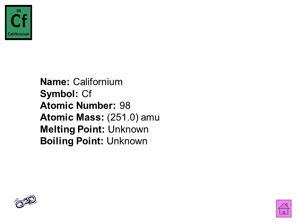 Name: Californium Symbol: Cf Atomic Number: 98 Atomic Mass: (251.0) amu Melting Point: Unknown Boiling Point: Unknown