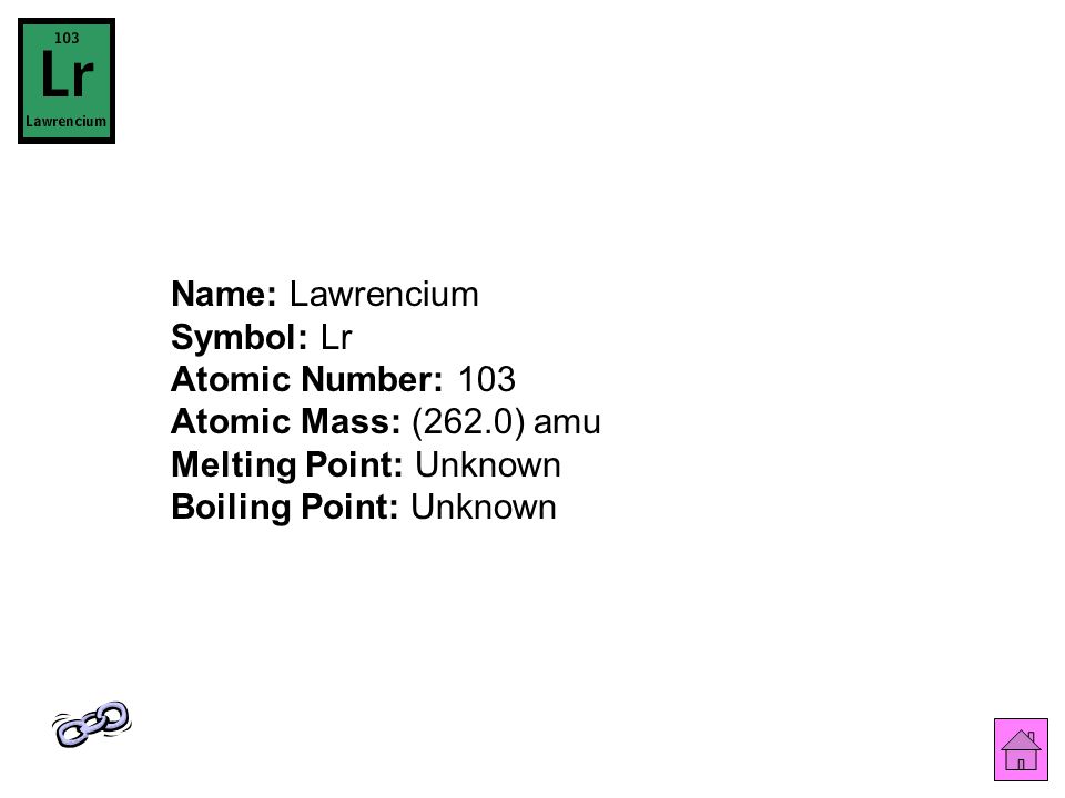 Name: Lawrencium Symbol: Lr Atomic Number: 103 Atomic Mass: (262.0) amu Melting Point: Unknown Boiling Point: Unknown