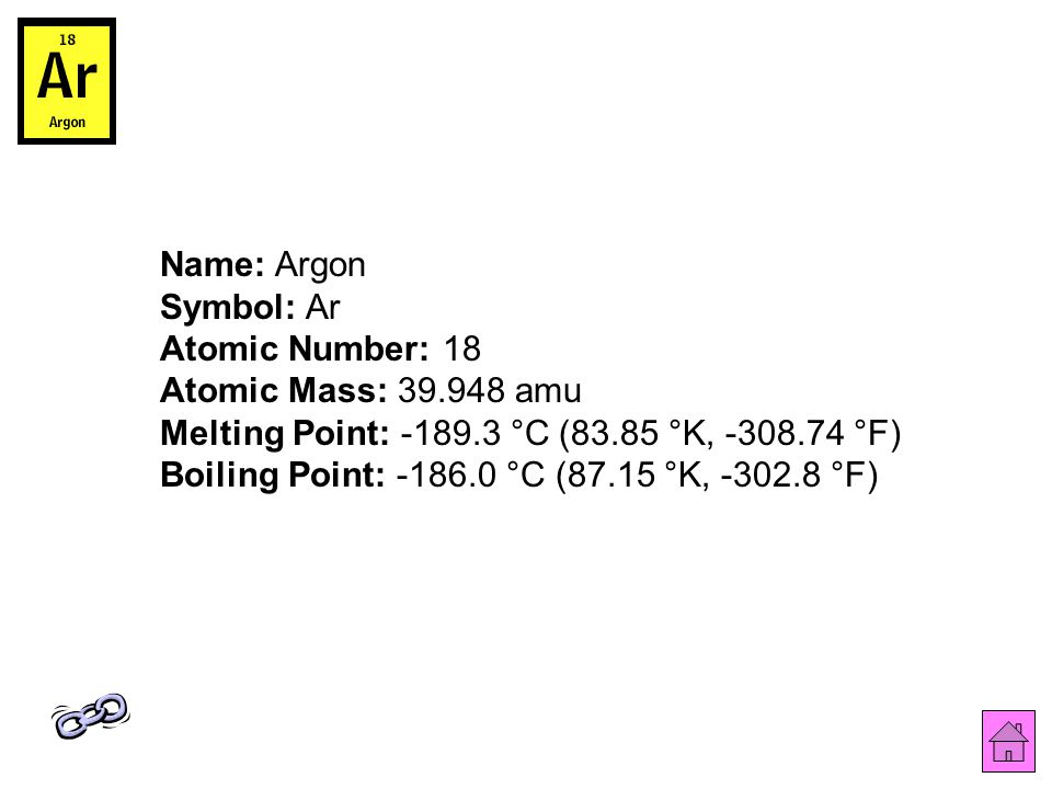 Name: Argon Symbol: Ar Atomic Number: 18 Atomic Mass: amu Melting Point: °C (83.85 °K, °F) Boiling Point: °C (87.15 °K, °F)