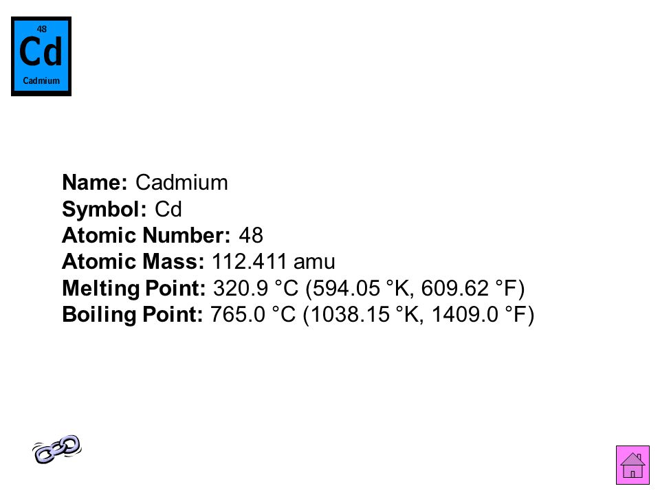 Name: Cadmium Symbol: Cd Atomic Number: 48 Atomic Mass: amu Melting Point: °C ( °K, °F) Boiling Point: °C ( °K, °F)