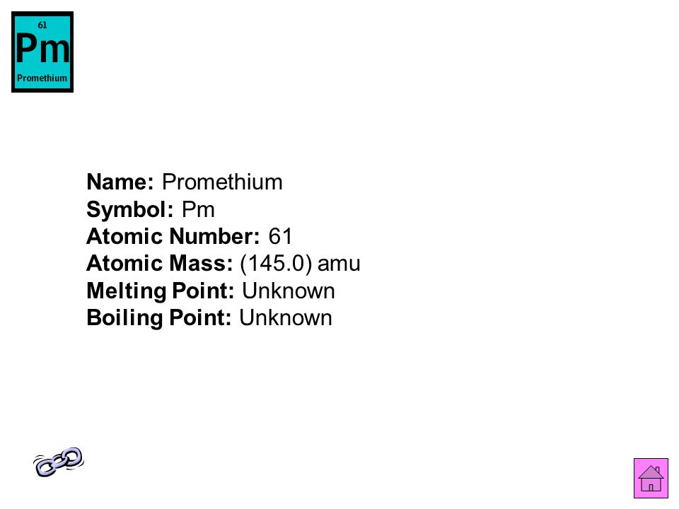 Name: Promethium Symbol: Pm Atomic Number: 61 Atomic Mass: (145.0) amu Melting Point: Unknown Boiling Point: Unknown