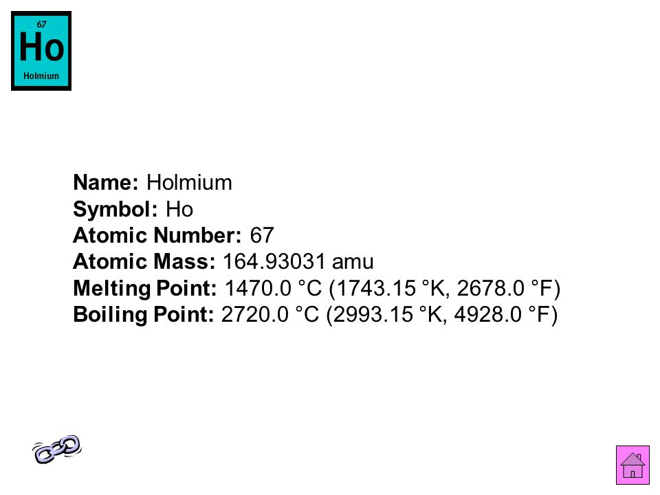 Name: Holmium Symbol: Ho Atomic Number: 67 Atomic Mass: amu Melting Point: °C ( °K, °F) Boiling Point: °C ( °K, °F)