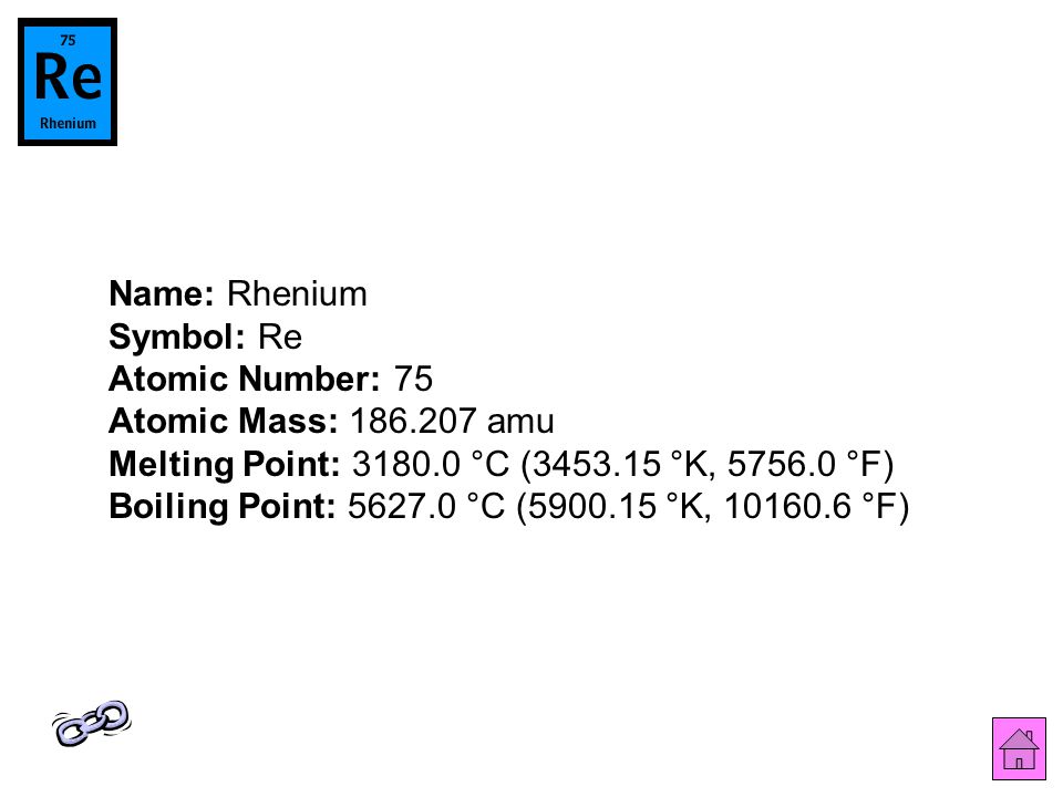 Name: Rhenium Symbol: Re Atomic Number: 75 Atomic Mass: amu Melting Point: °C ( °K, °F) Boiling Point: °C ( °K, °F)