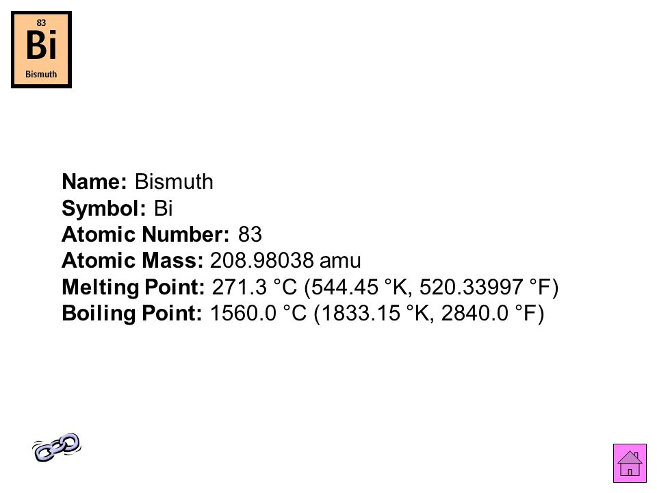 Name: Bismuth Symbol: Bi Atomic Number: 83 Atomic Mass: amu Melting Point: °C ( °K, °F) Boiling Point: °C ( °K, °F)
