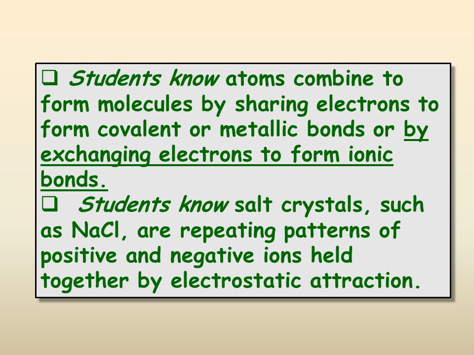  Students know atoms combine to form molecules by sharing electrons to form covalent or metallic bonds or by exchanging electrons to form ionic bonds.