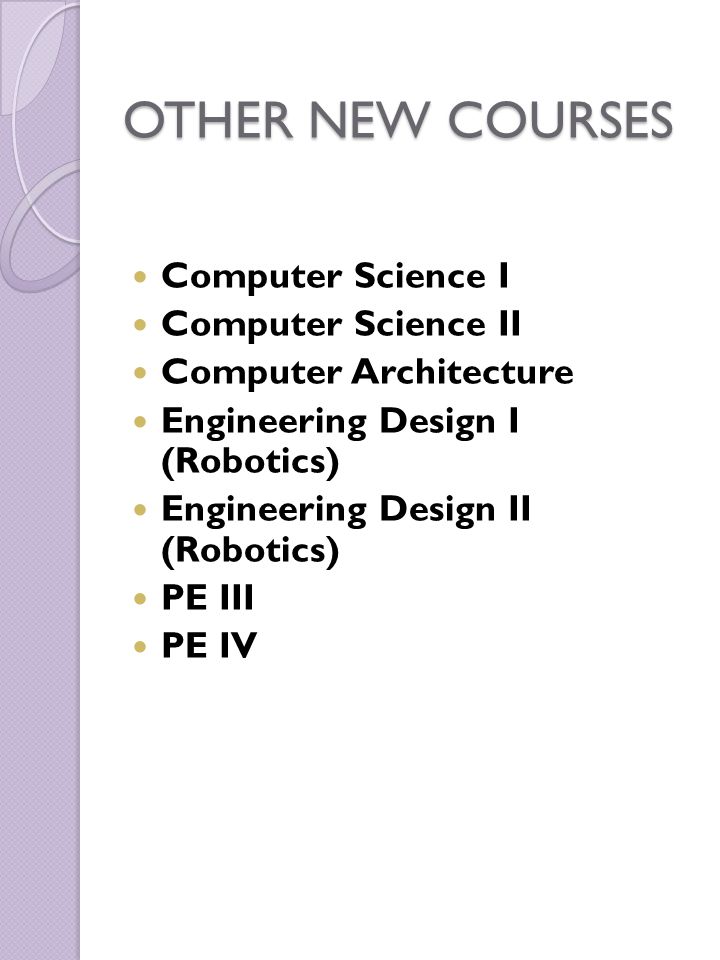 OTHER NEW COURSES Computer Science I Computer Science II Computer Architecture Engineering Design I (Robotics) Engineering Design II (Robotics) PE III PE IV