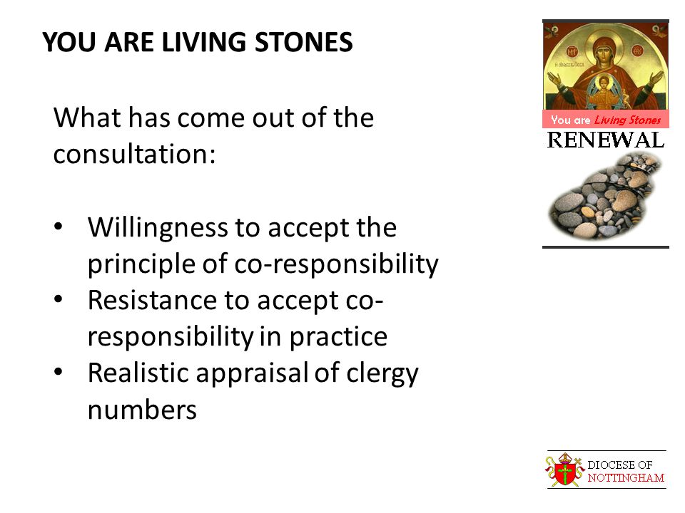 YOU ARE LIVING STONES What has come out of the consultation: Willingness to accept the principle of co-responsibility Resistance to accept co- responsibility in practice Realistic appraisal of clergy numbers