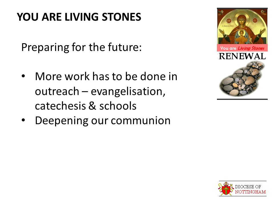YOU ARE LIVING STONES Preparing for the future: More work has to be done in outreach – evangelisation, catechesis & schools Deepening our communion