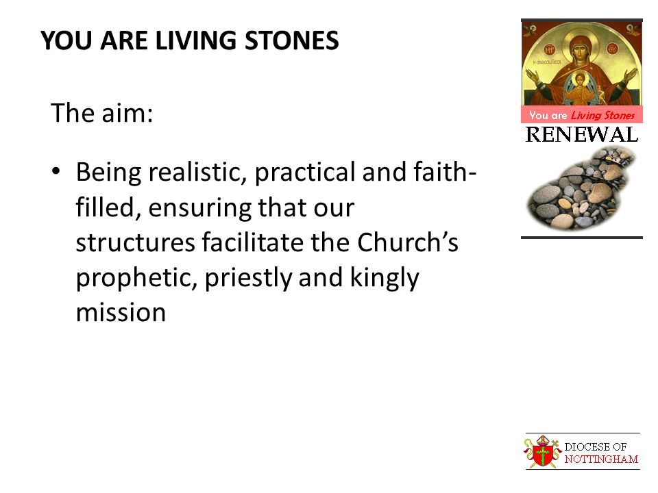 YOU ARE LIVING STONES The aim: Being realistic, practical and faith- filled, ensuring that our structures facilitate the Church’s prophetic, priestly and kingly mission