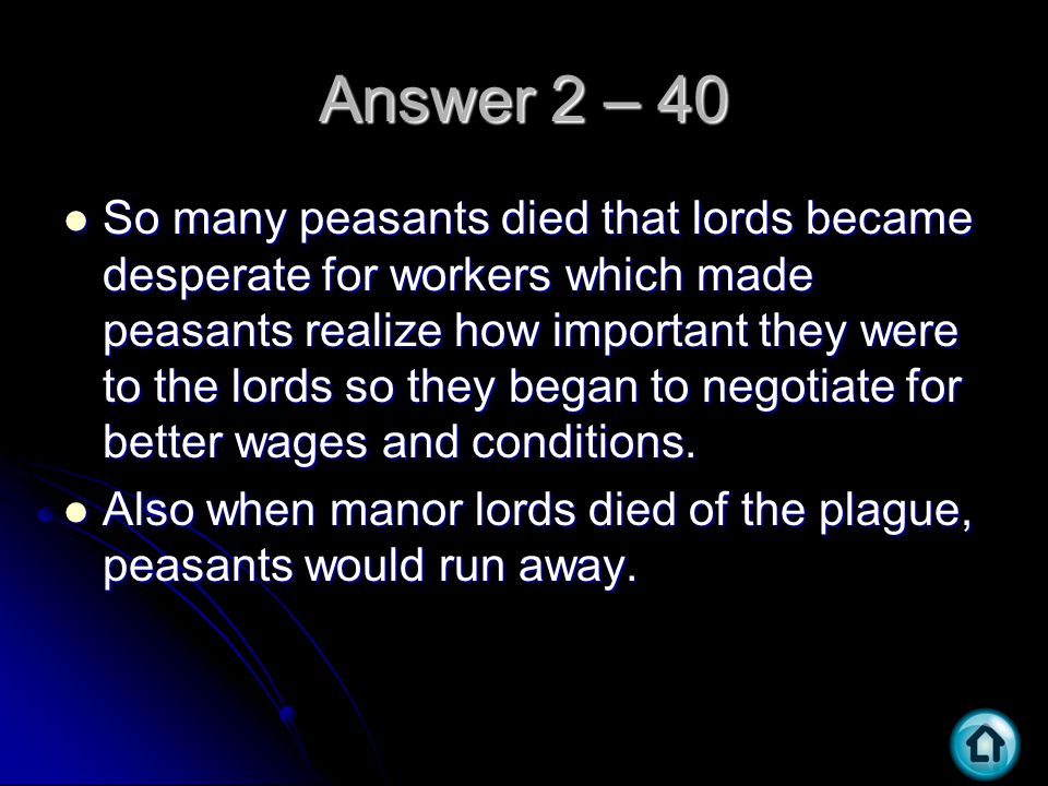Answer 2 – 40 So many peasants died that lords became desperate for workers which made peasants realize how important they were to the lords so they began to negotiate for better wages and conditions.