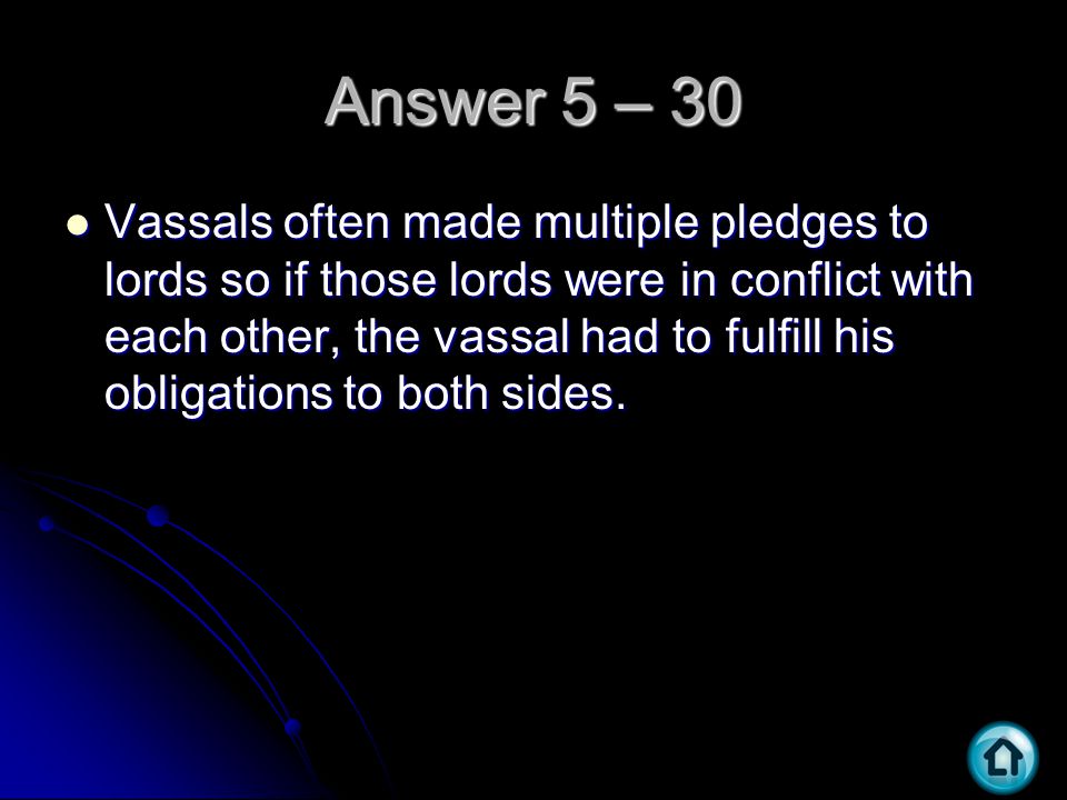 Answer 5 – 30 Vassals often made multiple pledges to lords so if those lords were in conflict with each other, the vassal had to fulfill his obligations to both sides.