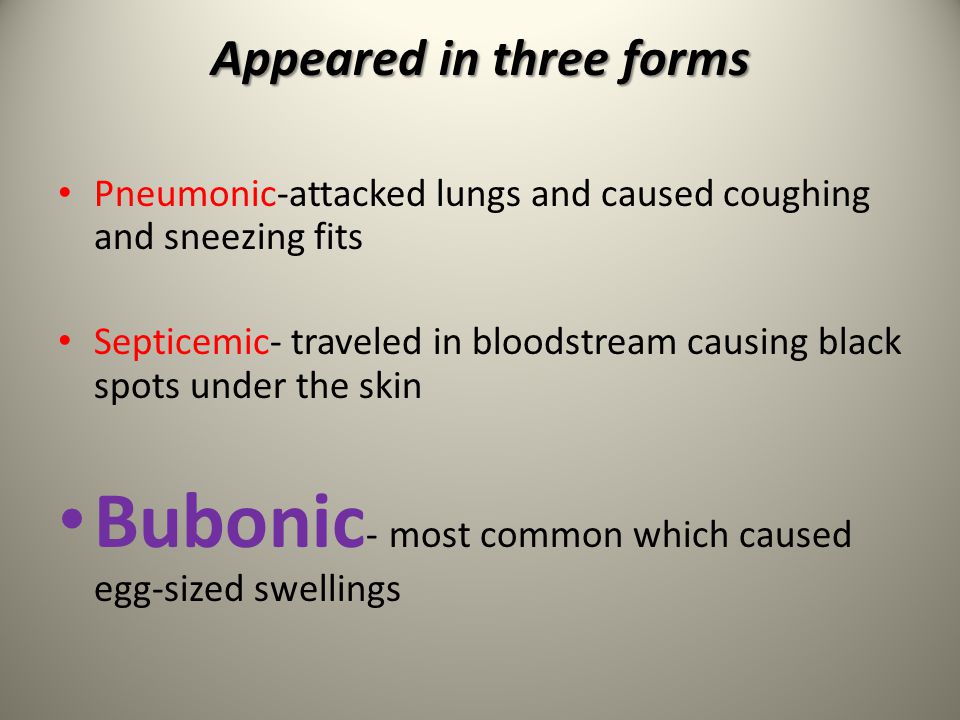 Appeared in three forms Pneumonic-attacked lungs and caused coughing and sneezing fits Septicemic- traveled in bloodstream causing black spots under the skin Bubonic - most common which caused egg-sized swellings