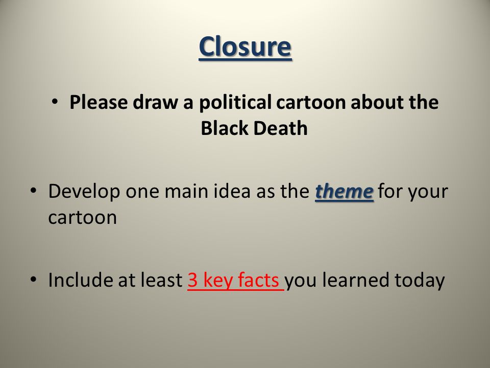 Closure Please draw a political cartoon about the Black Death theme Develop one main idea as the theme for your cartoon Include at least 3 key facts you learned today
