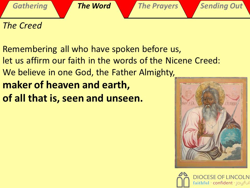 GatheringThe WordThe PrayersSending Out The Creed Remembering all who have spoken before us, let us affirm our faith in the words of the Nicene Creed: We believe in one God, the Father Almighty, maker of heaven and earth, of all that is, seen and unseen.
