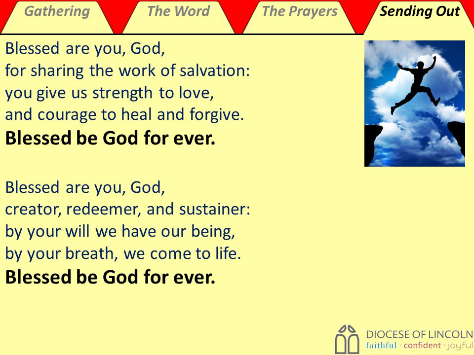 GatheringThe WordThe PrayersSending Out Blessed are you, God, for sharing the work of salvation: you give us strength to love, and courage to heal and forgive.