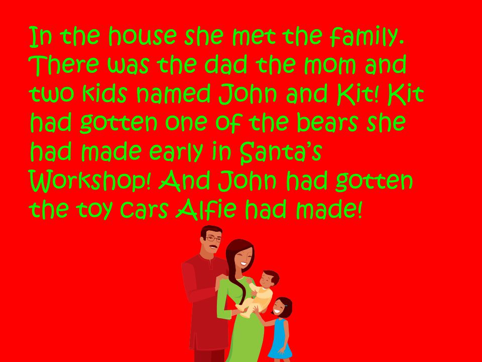 In the house she met the family. There was the dad the mom and two kids named John and Kit.