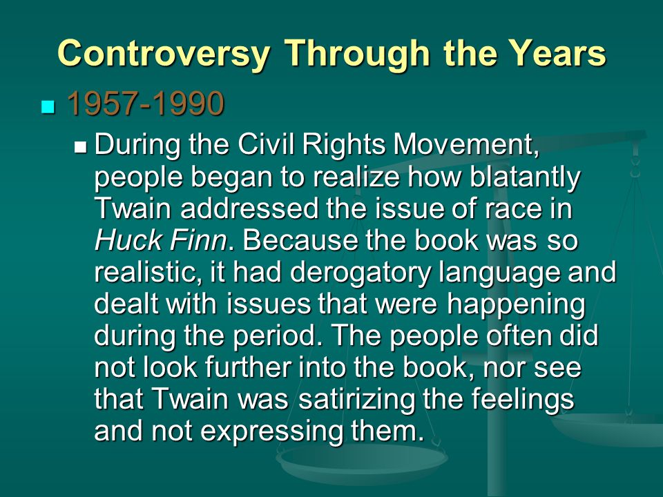 Controversy Through the Years During the Civil Rights Movement, people began to realize how blatantly Twain addressed the issue of race in Huck Finn.