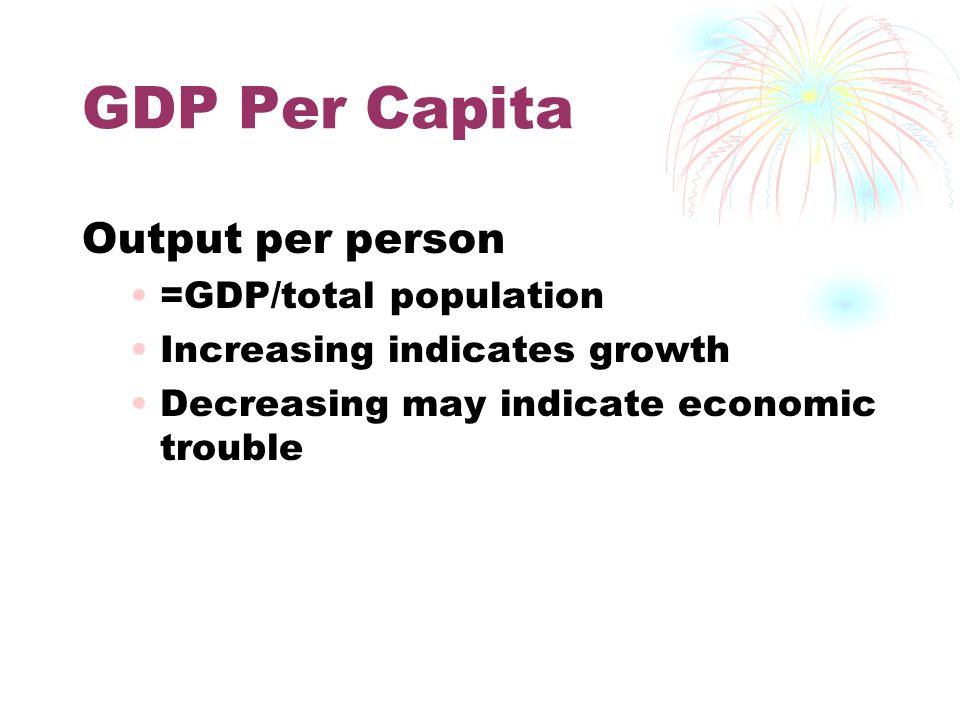GDP Per Capita Output per person =GDP/total population Increasing indicates growth Decreasing may indicate economic trouble
