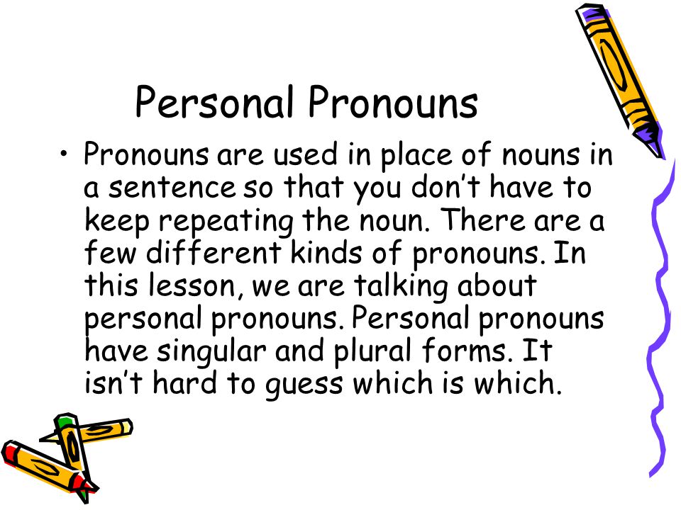 Personal Pronouns Pronouns are used in place of nouns in a sentence so that you don’t have to keep repeating the noun.