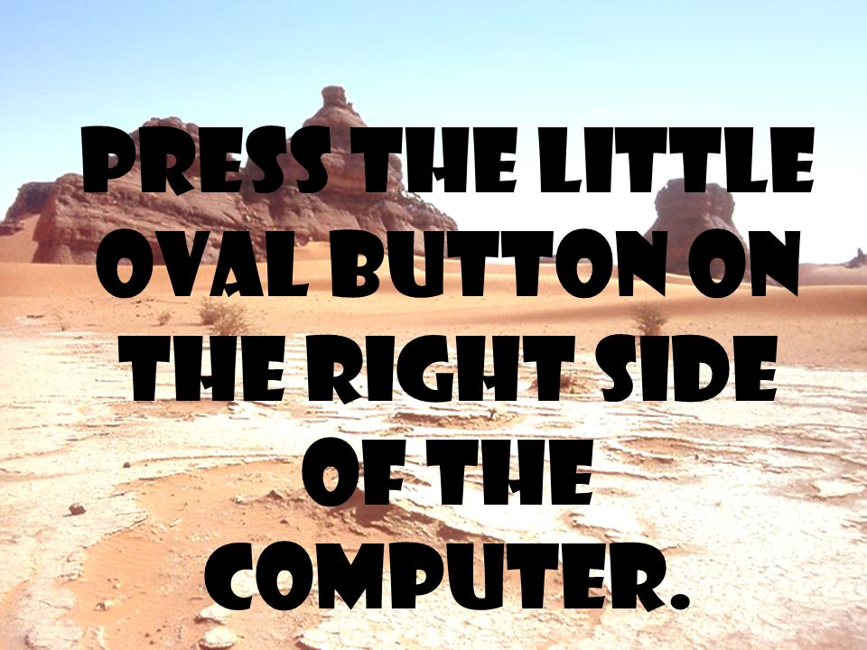 Press the little oval button on the right side of the computer.
