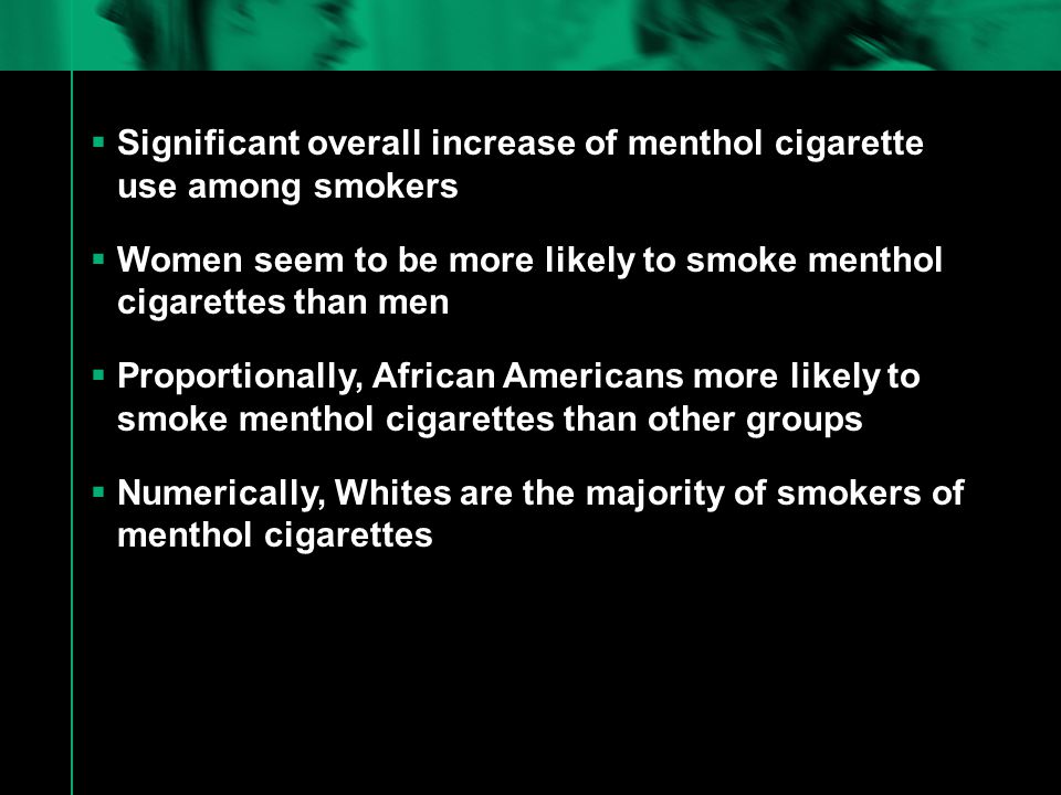  Significant overall increase of menthol cigarette use among smokers  Women seem to be more likely to smoke menthol cigarettes than men  Proportionally, African Americans more likely to smoke menthol cigarettes than other groups  Numerically, Whites are the majority of smokers of menthol cigarettes
