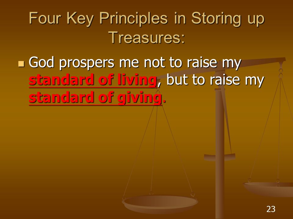 23 Four Key Principles in Storing up Treasures: God prospers me not to raise my standard of living, but to raise my standard of giving.