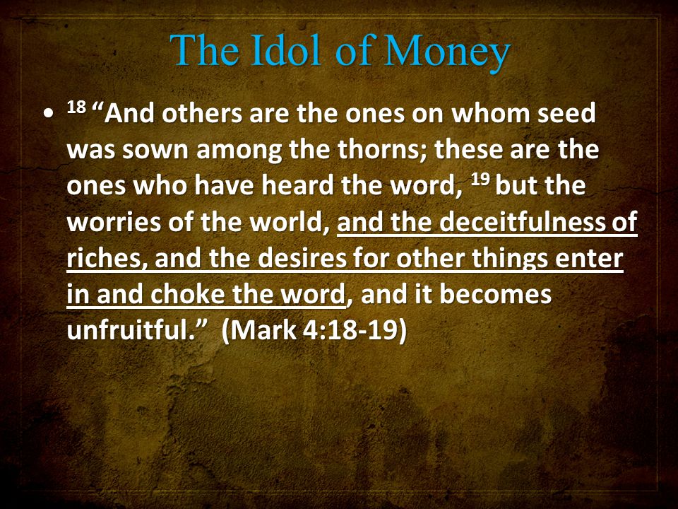 The Idol of Money 18 And others are the ones on whom seed was sown among the thorns; these are the ones who have heard the word, 19 but the worries of the world, and the deceitfulness of riches, and the desires for other things enter in and choke the word, and it becomes unfruitful. (Mark 4:18-19) 18 And others are the ones on whom seed was sown among the thorns; these are the ones who have heard the word, 19 but the worries of the world, and the deceitfulness of riches, and the desires for other things enter in and choke the word, and it becomes unfruitful. (Mark 4:18-19)