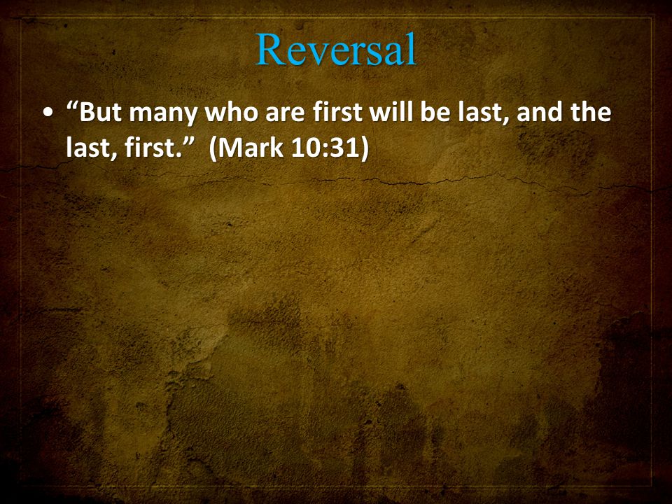 Reversal But many who are first will be last, and the last, first. (Mark 10:31) But many who are first will be last, and the last, first. (Mark 10:31)