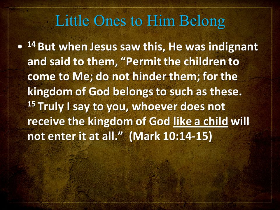 Little Ones to Him Belong 14 But when Jesus saw this, He was indignant and said to them, Permit the children to come to Me; do not hinder them; for the kingdom of God belongs to such as these.